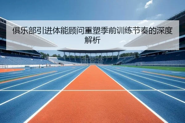 俱乐部引进体能顾问重塑季前训练节奏的深度解析
