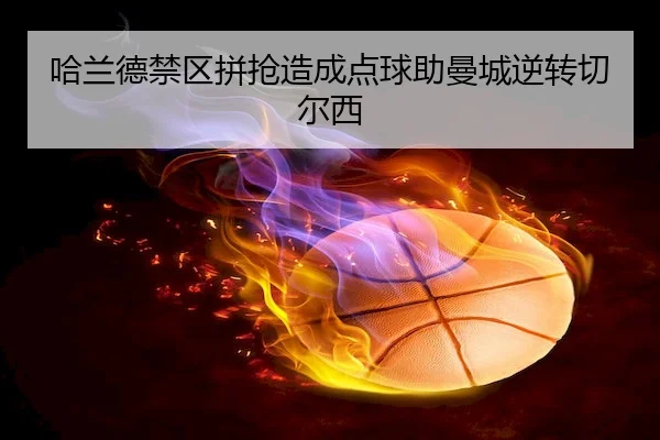 哈兰德禁区拼抢造成点球助曼城逆转切尔西